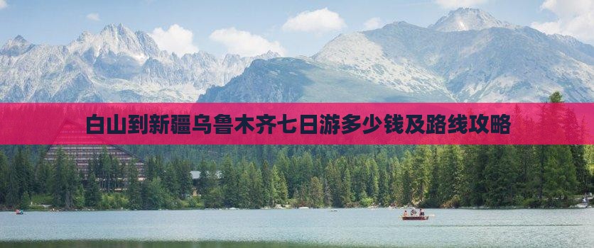 白山到新疆乌鲁木齐七日游多少钱及路线攻略