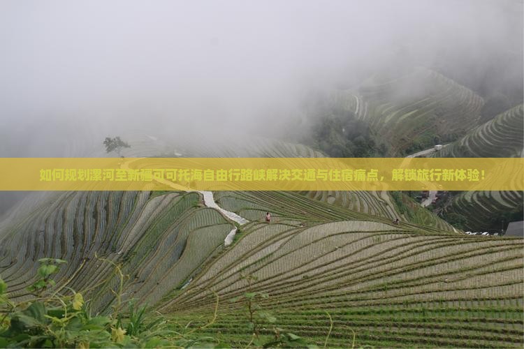 如何规划漯河至新疆可可托海自由行路峡解决交通与住宿痛点，解锁旅行新体验！