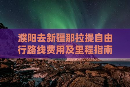 濮阳去新疆那拉提自由行路线费用及里程指南