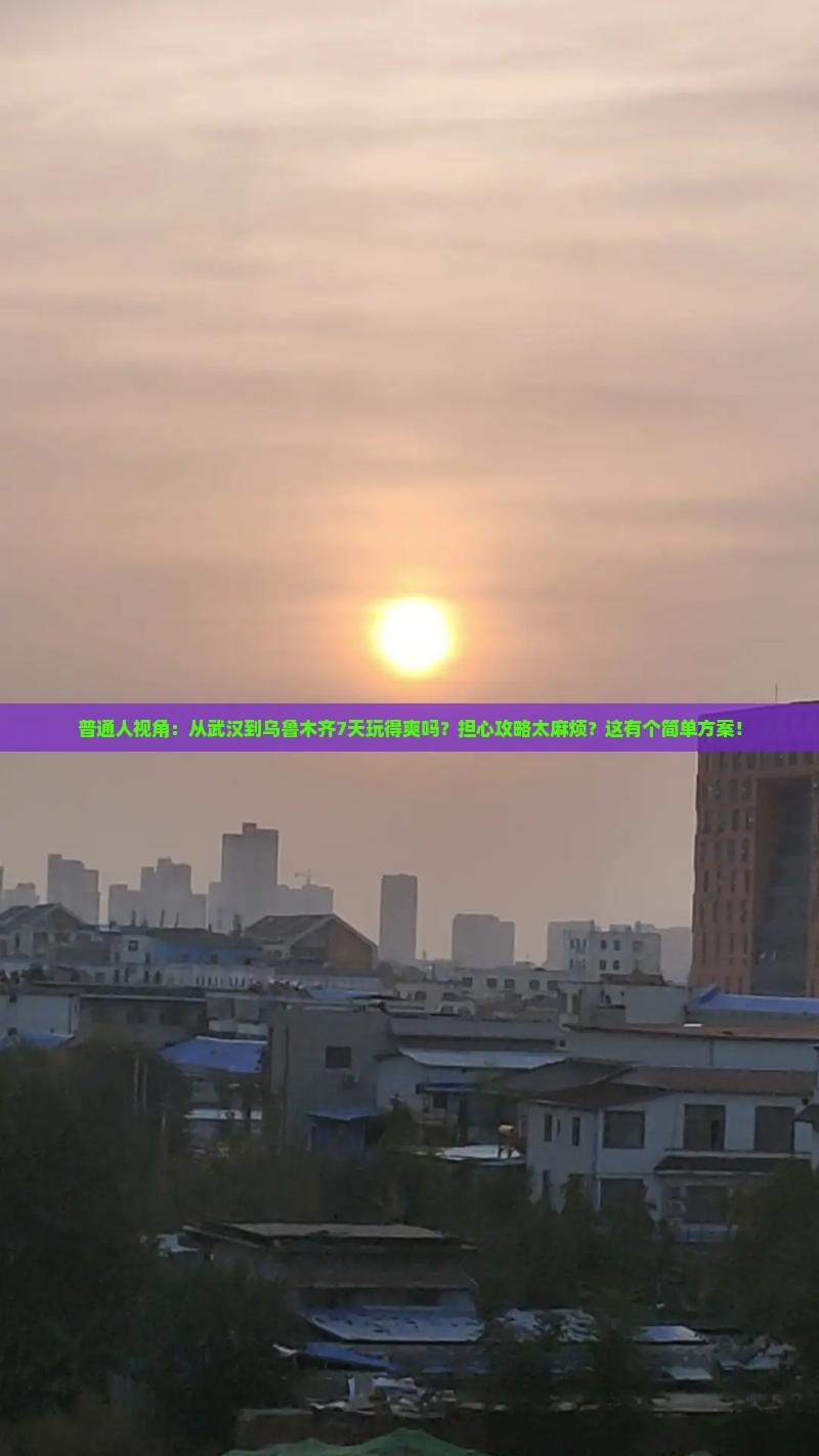 普通人视角：从武汉到乌鲁木齐7天玩得爽吗？担心攻略太麻烦？这有个简单方案！