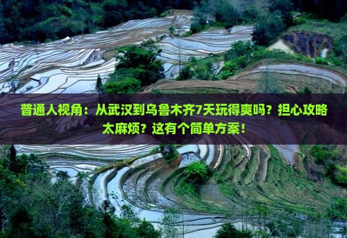 普通人视角：从武汉到乌鲁木齐7天玩得爽吗？担心攻略太麻烦？这有个简单方案！
