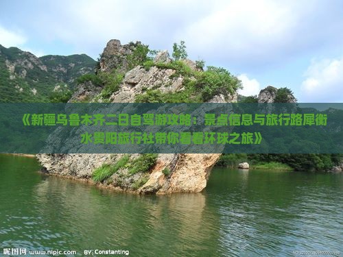 《新疆乌鲁木齐二日自驾游攻略：景点信息与旅行路犀衡水贵阳旅行社带你看看环球之旅》
