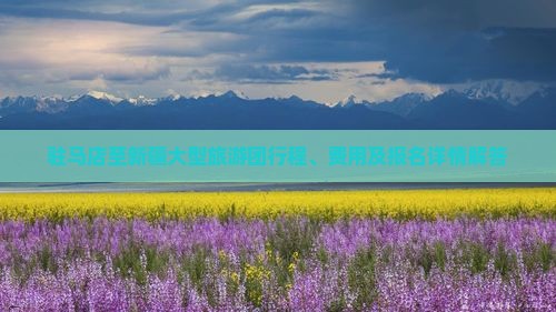 驻马店至新疆大型旅游团行程、费用及报名详情解答