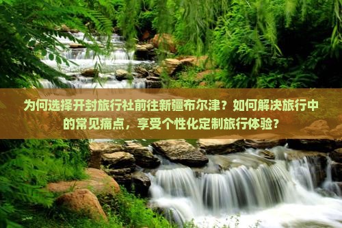 为何选择开封旅行社前往新疆布尔津？如何解决旅行中的常见痛点，享受个性化定制旅行体验？