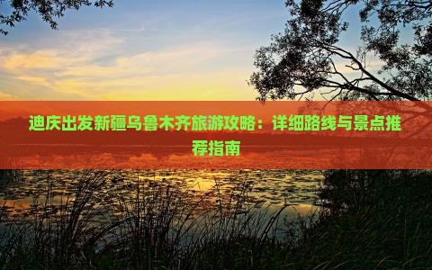 迪庆出发新疆乌鲁木齐旅游攻略：详细路线与景点推荐指南