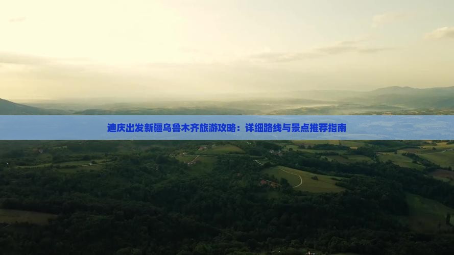 迪庆出发新疆乌鲁木齐旅游攻略：详细路线与景点推荐指南
