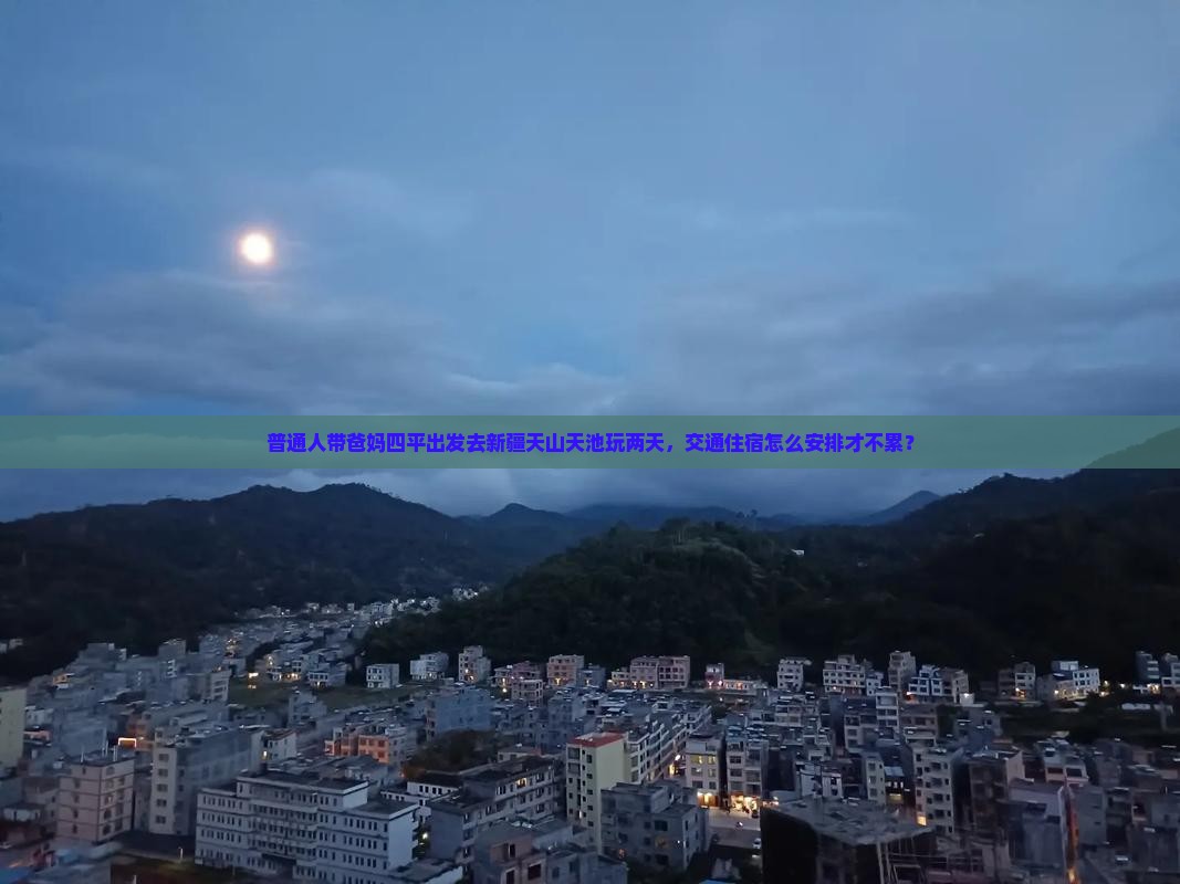 普通人带爸妈四平出发去新疆天山天池玩两天，交通住宿怎么安排才不累？
