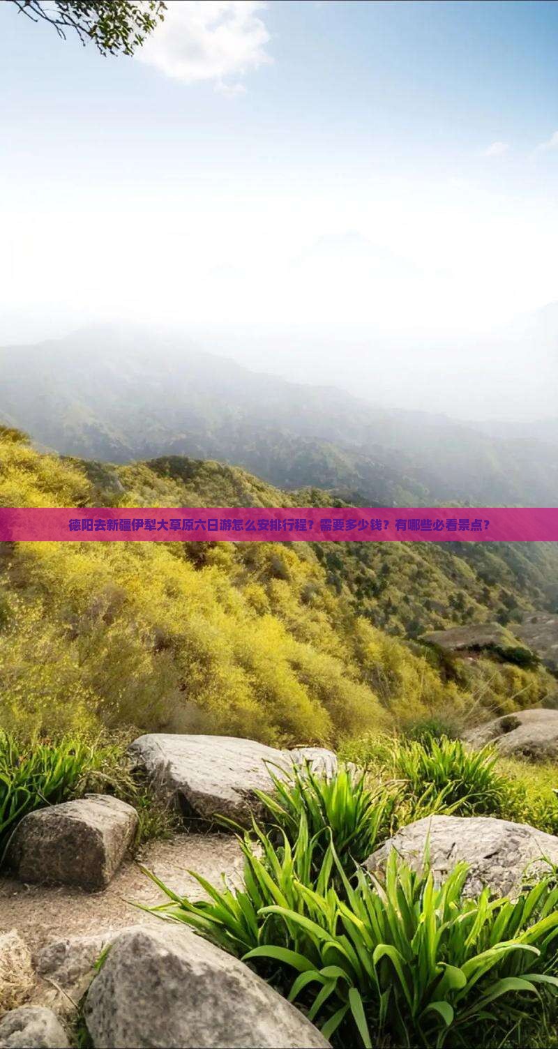 德阳去新疆伊犁大草原六日游怎么安排行程？需要多少钱？有哪些必看景点？