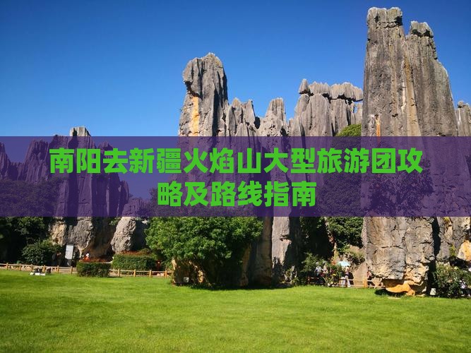 南阳去新疆火焰山大型旅游团攻略及路线指南