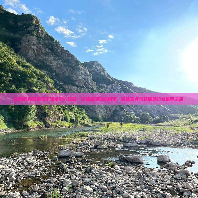 新疆阿克苏至布尔津全景六日游：环球旅游攻略指南，精选景点与路犀旅行社推荐之旅