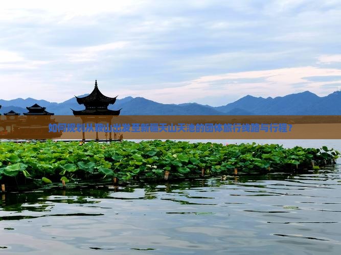 如何规划从鞍山出发至新疆天山天池的团体旅行线路与行程？