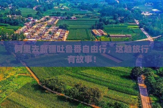 阿里去新疆吐鲁番自由行，这趟旅行有故事！