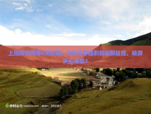 上班族如何用6天时间，从长沙穿越到新疆那拉提，畅游天山美景？