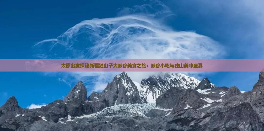 太原出发探秘新疆独山子大峡谷美食之旅：峡谷小吃与独山美味盛宴