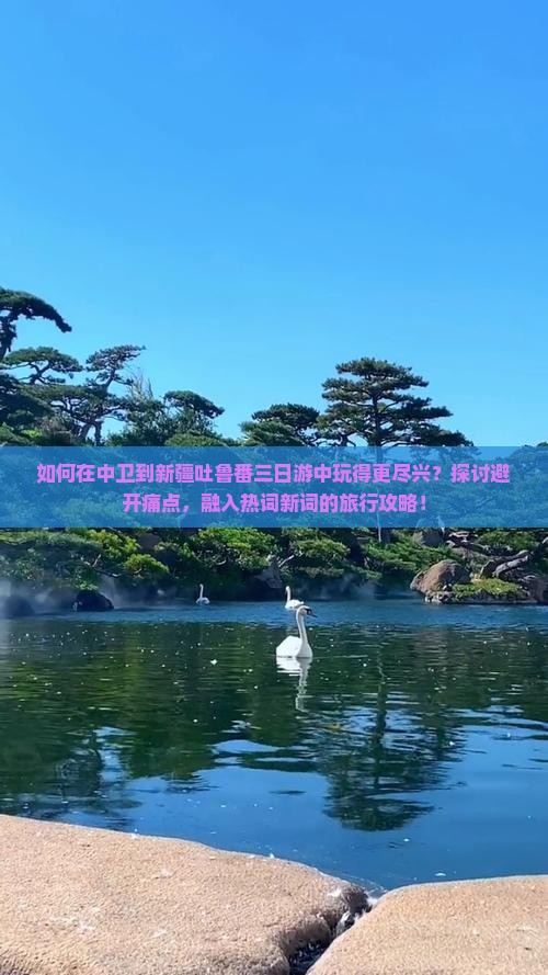 如何在中卫到新疆吐鲁番三日游中玩得更尽兴？探讨避开痛点，融入热词新词的旅行攻略！