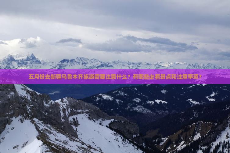 五月份去新疆乌鲁木齐旅游需要注意什么？有哪些必看景点和注意事项？