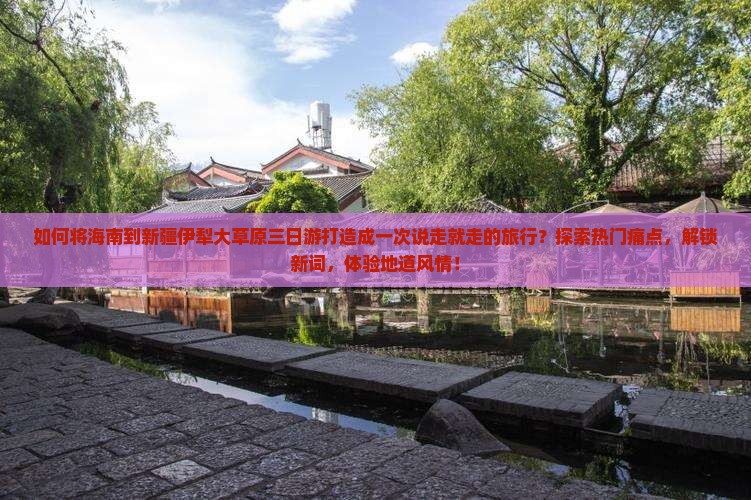 如何将海南到新疆伊犁大草原三日游打造成一次说走就走的旅行？探索热门痛点，解锁新词，体验地道风情！