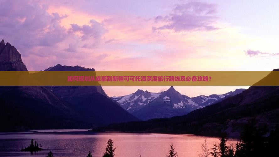如何规划从成都到新疆可可托海深度旅行路线及必备攻略？