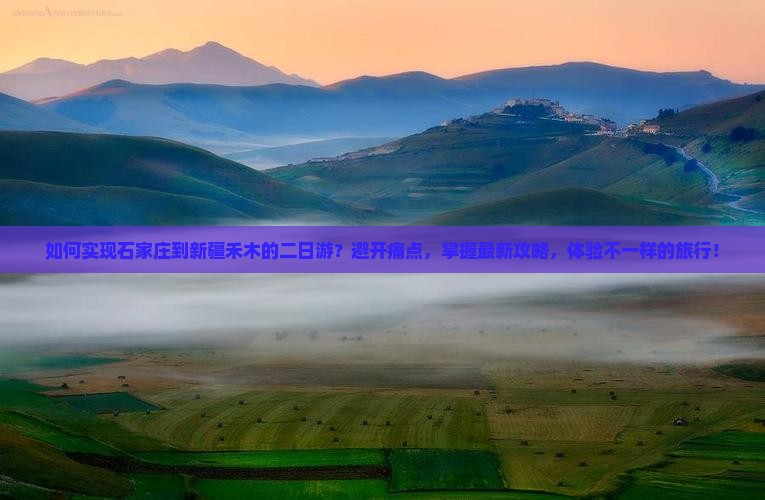 如何实现石家庄到新疆禾木的二日游？避开痛点，掌握最新攻略，体验不一样的旅行！