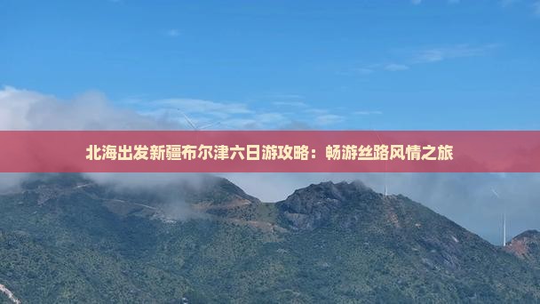 北海出发新疆布尔津六日游攻略：畅游丝路风情之旅