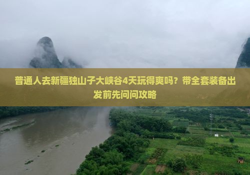 普通人去新疆独山子大峡谷4天玩得爽吗？带全套装备出发前先问问攻略