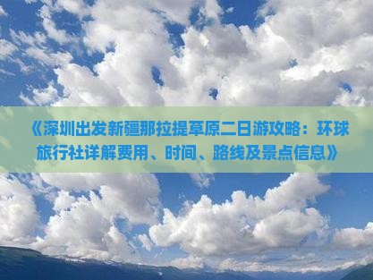 《深圳出发新疆那拉提草原二日游攻略：环球旅行社详解费用、时间、路线及景点信息》
