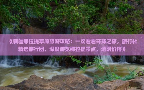 《新疆那拉提草原旅游攻略：一次看看环球之旅，旅行社精选旅行团，深度游览那拉提景点，透明价格》