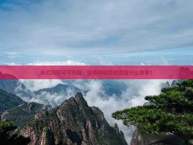 从红河到可可托海，这条神秘路线藏着什么故事？