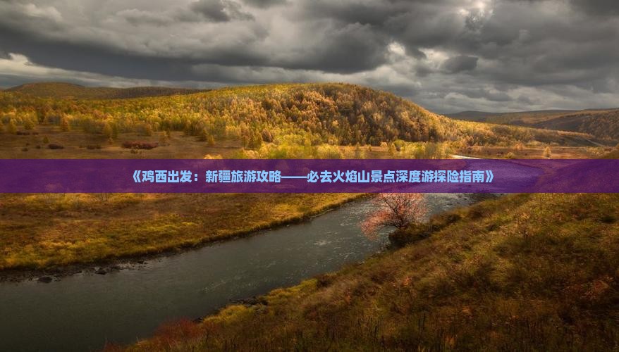 《鸡西出发：新疆旅游攻略——必去火焰山景点深度游探险指南》