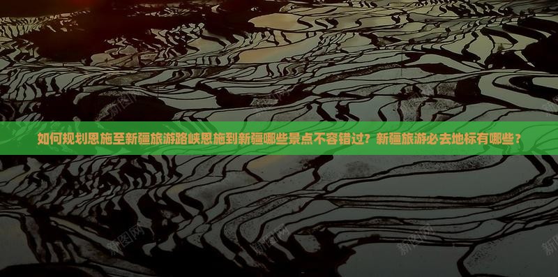 如何规划恩施至新疆旅游路峡恩施到新疆哪些景点不容错过？新疆旅游必去地标有哪些？