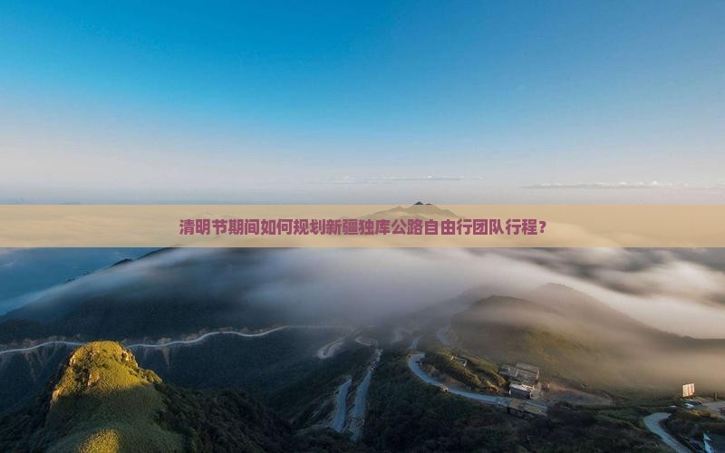 清明节期间如何规划新疆独库公路自由行团队行程？
