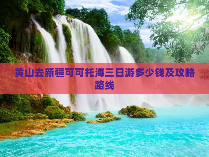 黄山去新疆可可托海三日游多少钱及攻略路线