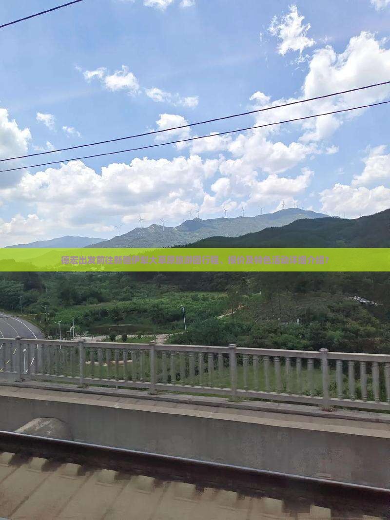 德宏出发前往新疆伊犁大草原旅游团行程、报价及特色活动详细介绍？