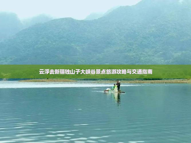 云浮去新疆独山子大峡谷景点旅游攻略与交通指南