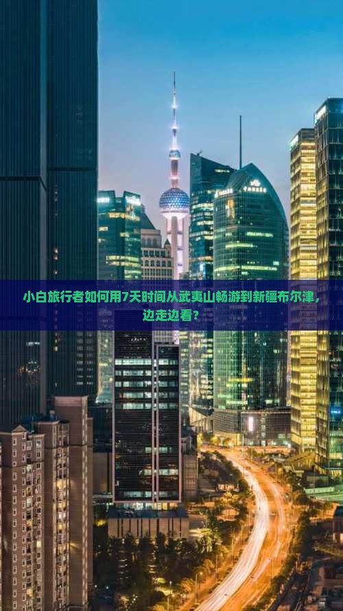 小白旅行者如何用7天时间从武夷山畅游到新疆布尔津，边走边看？
