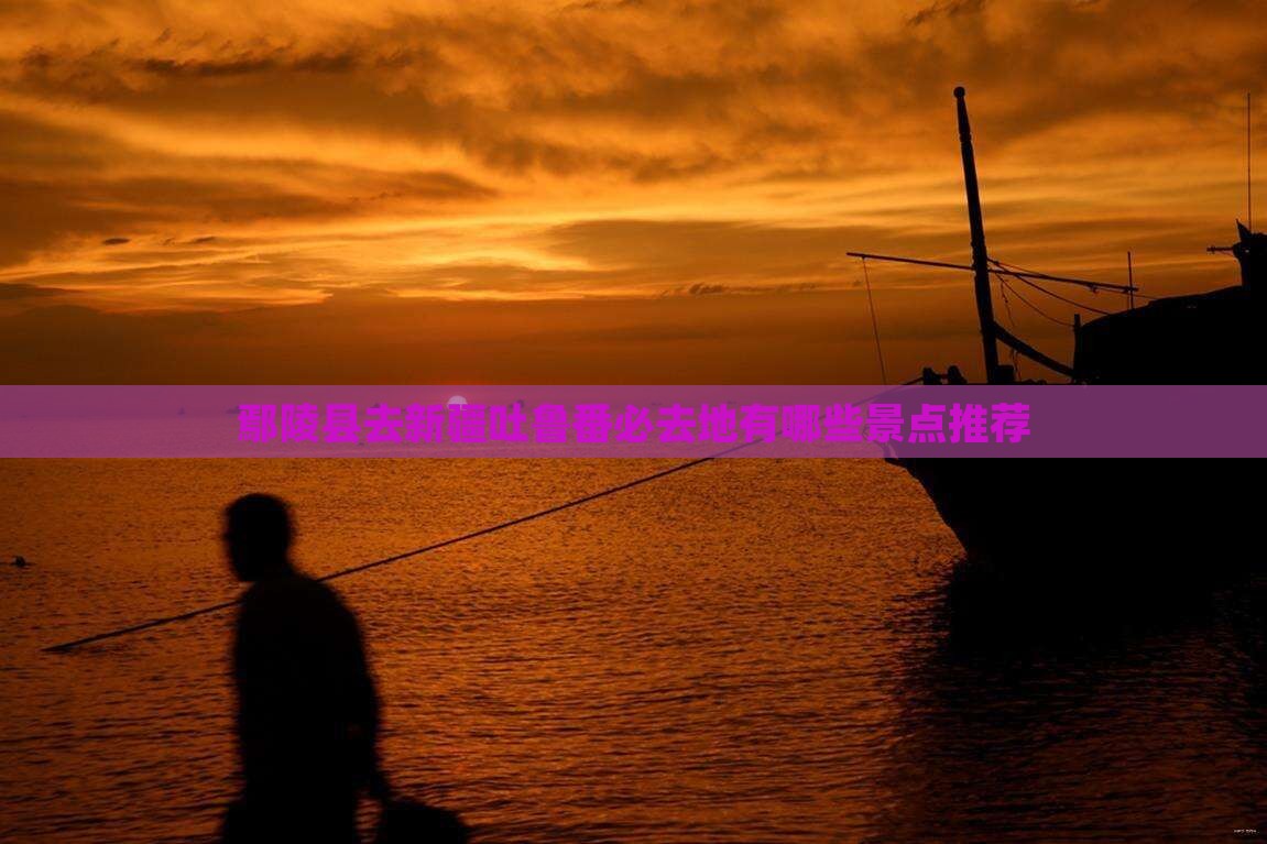 鄢陵县去新疆吐鲁番必去地有哪些景点推荐
