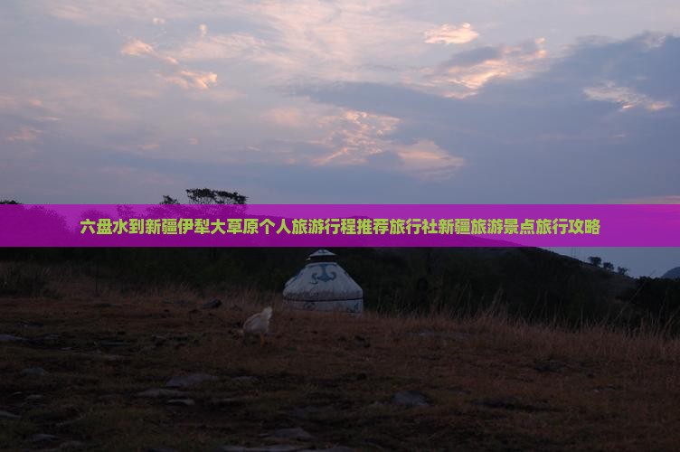 六盘水到新疆伊犁大草原个人旅游行程推荐旅行社新疆旅游景点旅行攻略