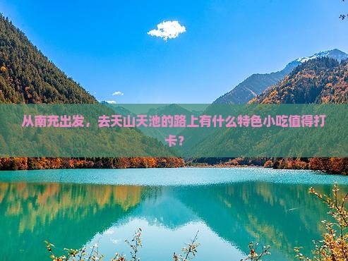从南充出发，去天山天池的路上有什么特色小吃值得打卡？