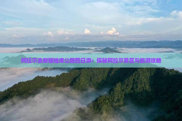 阿拉尔去新疆独库公路四日游：探秘阿拉尔景区与旅游攻略