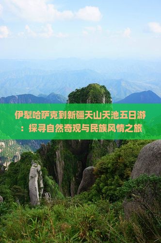 伊犁哈萨克到新疆天山天池五日游：探寻自然奇观与民族风情之旅