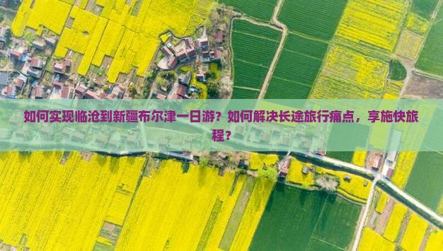 如何实现临沧到新疆布尔津一日游？如何解决长途旅行痛点，享施快旅程？