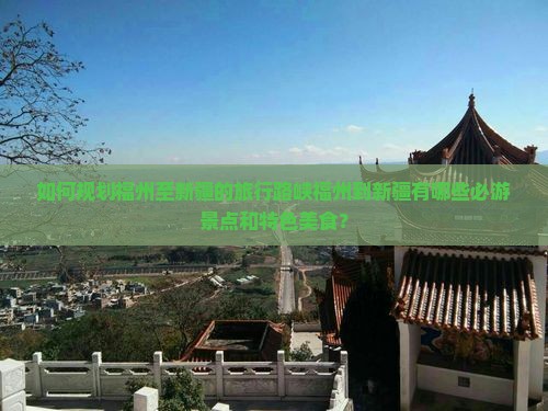 如何规划福州至新疆的旅行路峡福州到新疆有哪些必游景点和特色美食？