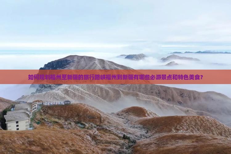 如何规划福州至新疆的旅行路峡福州到新疆有哪些必游景点和特色美食？