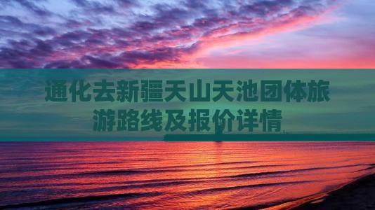 通化去新疆天山天池团体旅游路线及报价详情