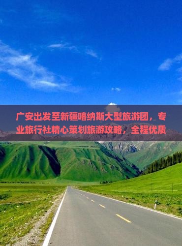 广安出发至新疆喀纳斯大型旅游团，专业旅行社精心策划旅游攻略，全程优质服务享精彩旅程