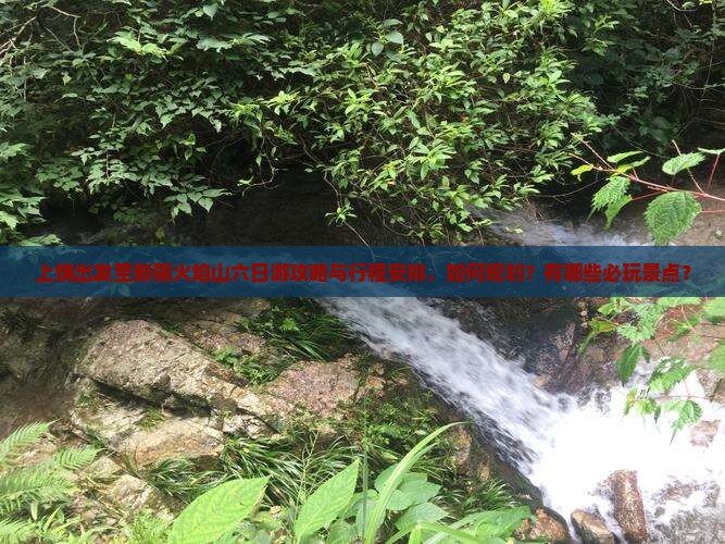 上饶出发至新疆火焰山六日游攻略与行程安排，如何规划？有哪些必玩景点？