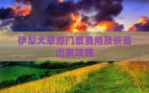 伊犁大草原门票费用及长葛出发攻略