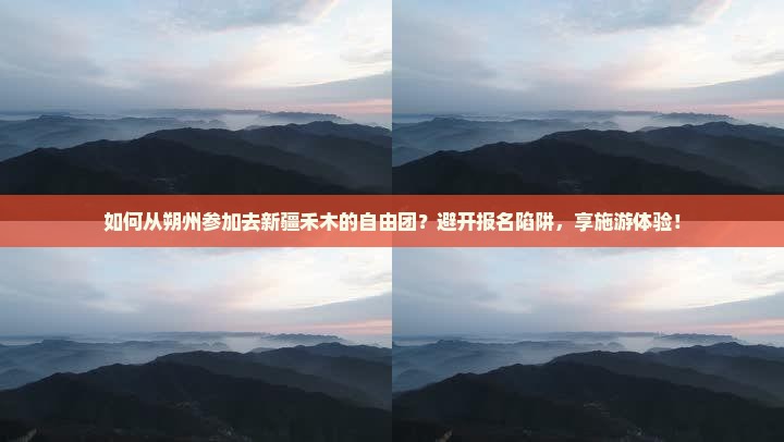如何从朔州参加去新疆禾木的自由团？避开报名陷阱，享施游体验！