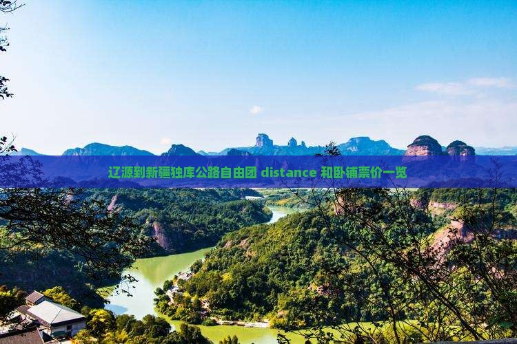 辽源到新疆独库公路自由团 distance 和卧铺票价一览