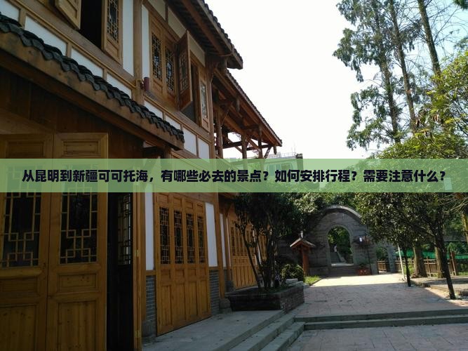从昆明到新疆可可托海，有哪些必去的景点？如何安排行程？需要注意什么？